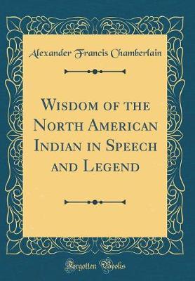 Wisdom of the North American Indian in Speech and Legend (Classic Reprint) by Alexander Francis Chamberlain image