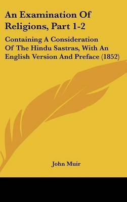 An Examination Of Religions, Part 1-2: Containing A Consideration Of The Hindu Sastras, With An English Version And Preface (1852) on Hardback by John Muir