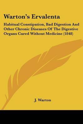 Warton's Ervalenta: Habitual Constipation, Bad Digestion and Other Chronic Diseases of the Digestive Organs Cured Without Medicine (1848) on Paperback by J Warton