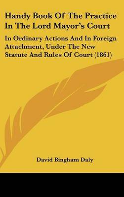 Handy Book of the Practice in the Lord Mayor's Court: In Ordinary Actions and in Foreign Attachment, Under the New Statute and Rules of Court (1861) by David Bingham Daly image