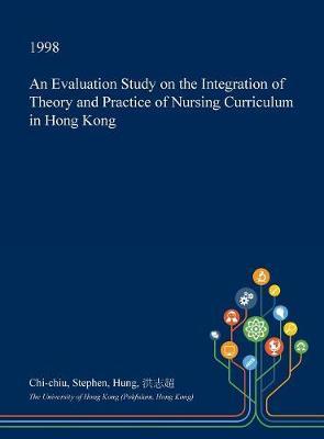 An Evaluation Study on the Integration of Theory and Practice of Nursing Curriculum in Hong Kong on Hardback by Chi-Chiu Stephen Hung