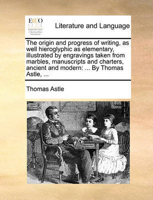 The Origin and Progress of Writing, as Well Hieroglyphic as Elementary, Illustrated by Engravings Taken from Marbles, Manuscripts and Charters, Ancient and Modern: By Thomas Astle, ... by Thomas Astle image