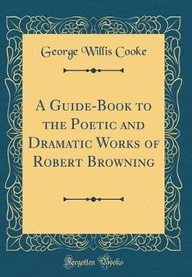 A Guide-Book to the Poetic and Dramatic Works of Robert Browning (Classic Reprint) by George Willis Cooke image