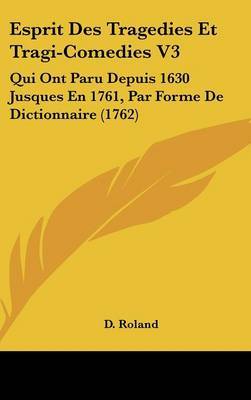 Esprit Des Tragedies Et Tragi-Comedies V3: Qui Ont Paru Depuis 1630 Jusques En 1761, Par Forme De Dictionnaire (1762) by D Roland image