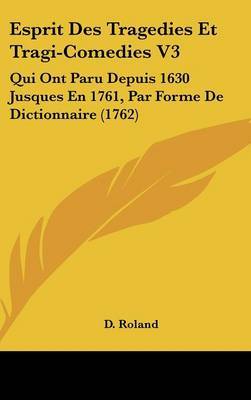 Esprit Des Tragedies Et Tragi-Comedies V3: Qui Ont Paru Depuis 1630 Jusques En 1761, Par Forme De Dictionnaire (1762) on Hardback by D Roland