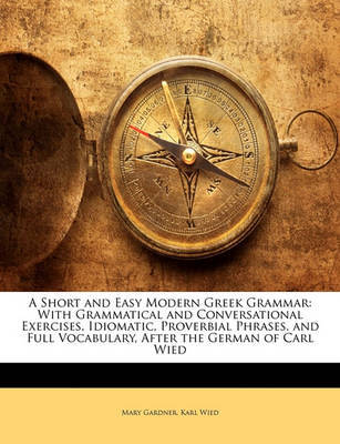 A Short and Easy Modern Greek Grammar: With Grammatical and Conversational Exercises, Idiomatic, Proverbial Phrases, and Full Vocabulary, After the German of Carl Wied by Mary Gardner image