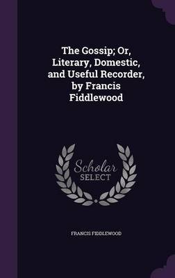 The Gossip; Or, Literary, Domestic, and Useful Recorder, by Francis Fiddlewood by Francis Fiddlewood image