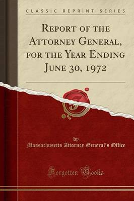 Report of the Attorney General, for the Year Ending June 30, 1972 (Classic Reprint) by Massachusetts Attorney General's Office