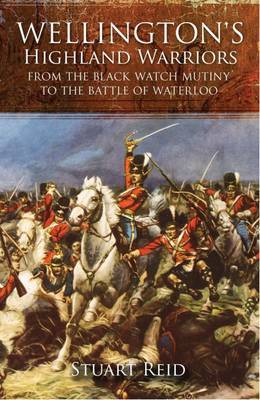 Wellington's Highland Warriors: from the Black Watch Mutiny to the Battle of Waterloo on Hardback by Stuart Reid