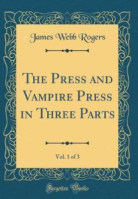 The Press and Vampire Press in Three Parts, Vol. 1 of 3 (Classic Reprint) by James Webb Rogers image