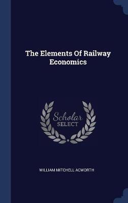 The Elements of Railway Economics on Hardback by William Mitchell Acworth