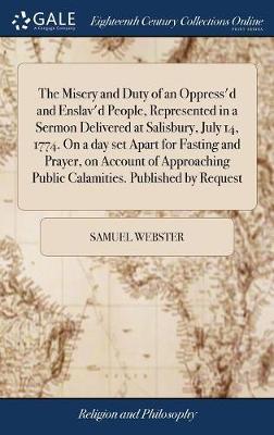 The Misery and Duty of an Oppress'd and Enslav'd People, Represented in a Sermon Delivered at Salisbury, July 14, 1774. on a Day Set Apart for Fasting and Prayer, on Account of Approaching Public Calamities. Published by Request on Hardback by Samuel Webster