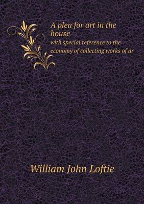 A Plea for Art in the House with Special Reference to the Economy of Collecting Works of AR by W.J. Loftie image