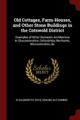 Old Cottages, Farm-Houses, and Other Stone Buildings in the Cotswold District; Examples of Minor Domestic Architecture in Gloucestershire, Oxfordshire, Northants, Worcestershire, &C. by W Galsworthy Davie