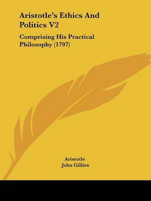 Aristotle's Ethics And Politics V2: Comprising His Practical Philosophy (1797) on Paperback by * Aristotle