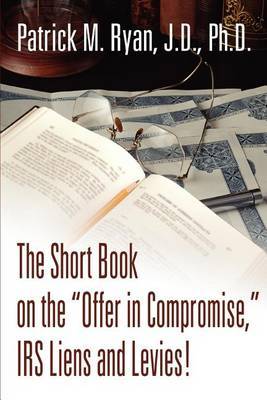 The Short Book on the Offer in Compromise, IRS Liens and Levies! by Patrick M Ryan image