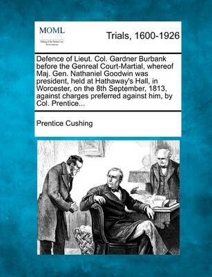 Defence of Lieut. Col. Gardner Burbank Before the Genreal Court-Martial, Whereof Maj. Gen. Nathaniel Goodwin Was President, Held at Hathaway's Hall, in Worcester, on the 8th September, 1813, Against Charges Preferred Against Him, by Col. Prentice... by Prentice Cushing image