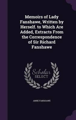 Memoirs of Lady Fanshawe, Written by Herself. to Which Are Added, Extracts from the Correspondence of Sir Richard Fanshawe by Anne Fanshawe image