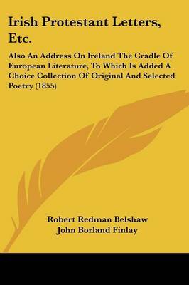 Irish Protestant Letters, Etc.: Also An Address On Ireland The Cradle Of European Literature, To Which Is Added A Choice Collection Of Original And Selected Poetry (1855) by John Borland Finlay image