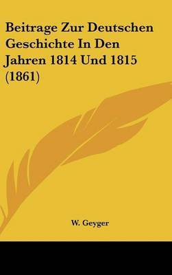 Beitrage Zur Deutschen Geschichte in Den Jahren 1814 Und 1815 (1861) by W Geyger image