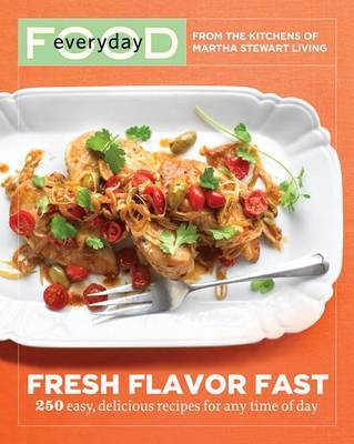 Everyday Food: Fresh Flavor Fast: 250 Easy, Delicious Recipes for Any Time of Day by "Martha Stewart Living" Magazine