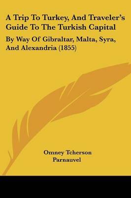 A Trip To Turkey, And Traveler's Guide To The Turkish Capital: By Way Of Gibraltar, Malta, Syra, And Alexandria (1855) by Omney Tcherson Parnauvel image