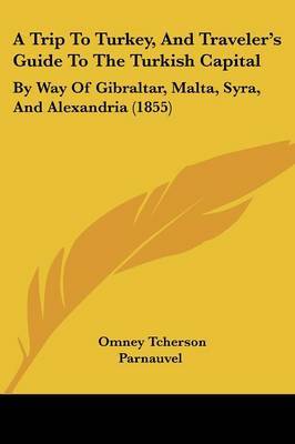 A Trip To Turkey, And Traveler's Guide To The Turkish Capital: By Way Of Gibraltar, Malta, Syra, And Alexandria (1855) on Paperback by Omney Tcherson Parnauvel