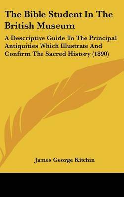 The Bible Student in the British Museum: A Descriptive Guide to the Principal Antiquities Which Illustrate and Confirm the Sacred History (1890) by James George Kitchin image