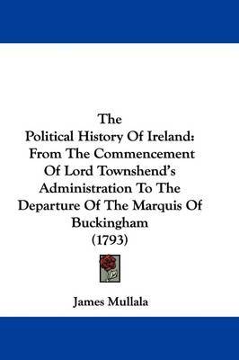 The Political History Of Ireland: From The Commencement Of Lord Townshend's Administration To The Departure Of The Marquis Of Buckingham (1793) on Hardback by James Mullala