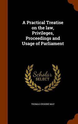A Practical Treatise on the Law, Privileges, Proceedings and Usage of Parliament by Thomas Erskine May image