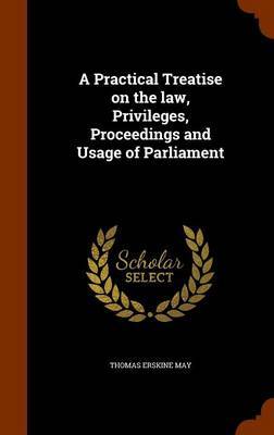 A Practical Treatise on the Law, Privileges, Proceedings and Usage of Parliament on Hardback by Thomas Erskine May