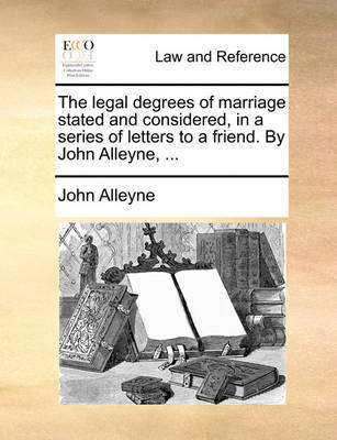 The Legal Degrees of Marriage Stated and Considered, in a Series of Letters to a Friend. by John Alleyne, ... image