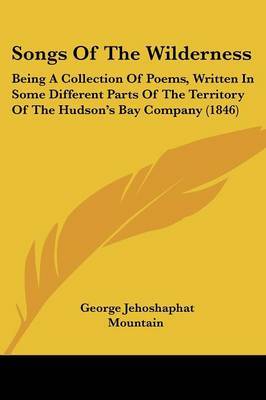 Songs Of The Wilderness: Being A Collection Of Poems, Written In Some Different Parts Of The Territory Of The Hudson's Bay Company (1846) on Paperback by George Jehoshaphat Mountain