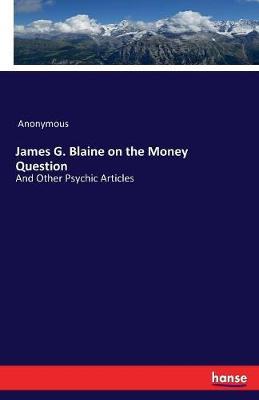 James G. Blaine on the Money Question by * Anonymous image