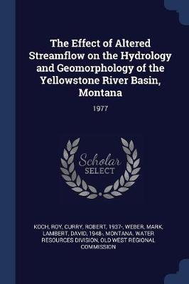 The Effect of Altered Streamflow on the Hydrology and Geomorphology of the Yellowstone River Basin, Montana on Paperback by Roy Koch