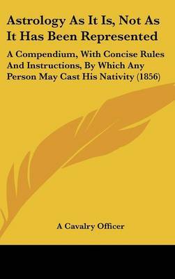 Astrology As It Is, Not As It Has Been Represented: A Compendium, With Concise Rules And Instructions, By Which Any Person May Cast His Nativity (1856) by A Cavalry Officer image