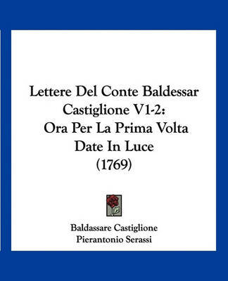 Lettere del Conte Baldessar Castiglione V1-2: Ora Per La Prima VOLTA Date in Luce (1769) by Baldassare Castiglione image