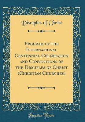 Program of the International Centennial Celebration and Conventions of the Disciples of Christ (Christian Churches) (Classic Reprint) by Disciples Of Christ image