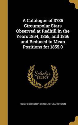 A Catalogue of 3735 Circumpolar Stars Observed at Redhill in the Years 1854, 1855, and 1856 and Reduced to Mean Positions for 1855.0 by Richard Christopher 1826-187 Carrington image