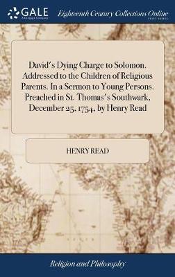 David's Dying Charge to Solomon. Addressed to the Children of Religious Parents. in a Sermon to Young Persons. Preached in St. Thomas's Southwark, December 25, 1754, by Henry Read by Henry Read image