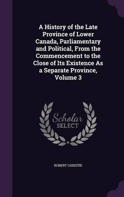 A History of the Late Province of Lower Canada, Parliamentary and Political, from the Commencement to the Close of Its Existence as a Separate Province, Volume 3 by Robert Christie image