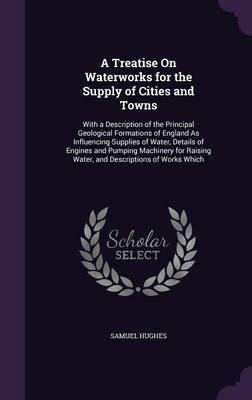 A Treatise on Waterworks for the Supply of Cities and Towns on Hardback by Samuel Hughes