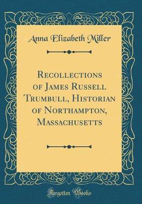 Recollections of James Russell Trumbull, Historian of Northampton, Massachusetts (Classic Reprint) by Anna Elizabeth Miller image