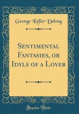 Sentimental Fantasies, or Idyls of a Lover (Classic Reprint) by George Keller DeLong image