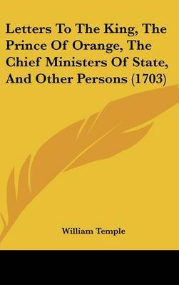 Letters To The King, The Prince Of Orange, The Chief Ministers Of State, And Other Persons (1703) on Hardback by William Temple