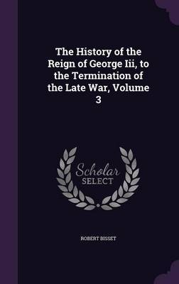 The History of the Reign of George III, to the Termination of the Late War, Volume 3 by Robert Bisset image