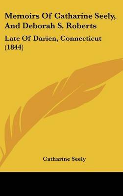 Memoirs Of Catharine Seely, And Deborah S. Roberts: Late Of Darien, Connecticut (1844) by Catharine Seely image
