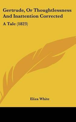 Gertrude, Or Thoughtlessness And Inattention Corrected: A Tale (1823) on Hardback by Eliza White