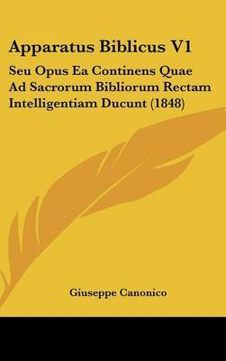 Apparatus Biblicus V1: Seu Opus Ea Continens Quae Ad Sacrorum Bibliorum Rectam Intelligentiam Ducunt (1848) on Hardback by Giuseppe Canonico