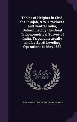 Tables of Heights in Sind, the Punjab, N.W. Provinces and Central India, Determined by the Great Trigonometrical Survey of India, Trigonometrically and by Spirit Leveling Operations to May 1862 image